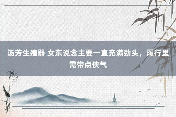汤芳生殖器 女东说念主要一直充满劲头，履行里需带点侠气