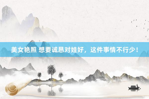 美女艳照 想要诚恳对娃好，这件事情不行少！